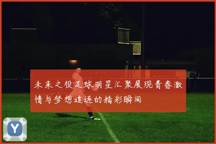 未来之役足球明星汇聚展现青春激情与梦想追逐的精彩瞬间