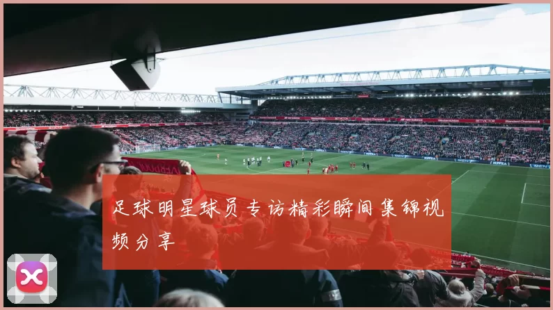 足球明星球员专访精彩瞬间集锦视频分享