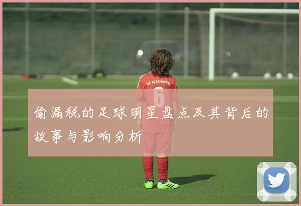 偷漏税的足球明星盘点及其背后的故事与影响分析