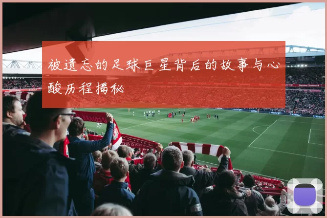 被遗忘的足球巨星背后的故事与心酸历程揭秘