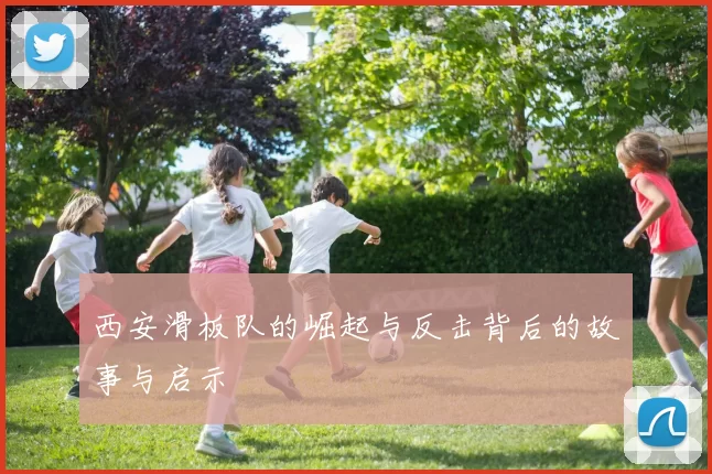 西安滑板队的崛起与反击背后的故事与启示