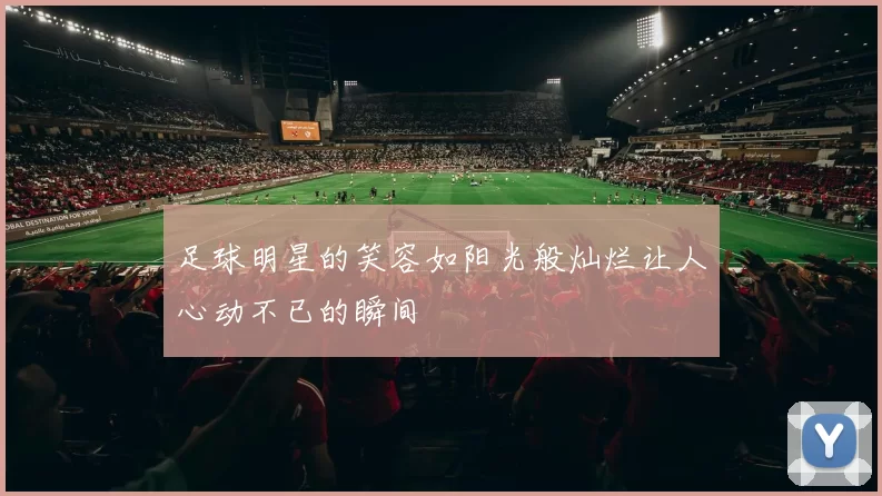 足球明星的笑容如阳光般灿烂让人心动不已的瞬间