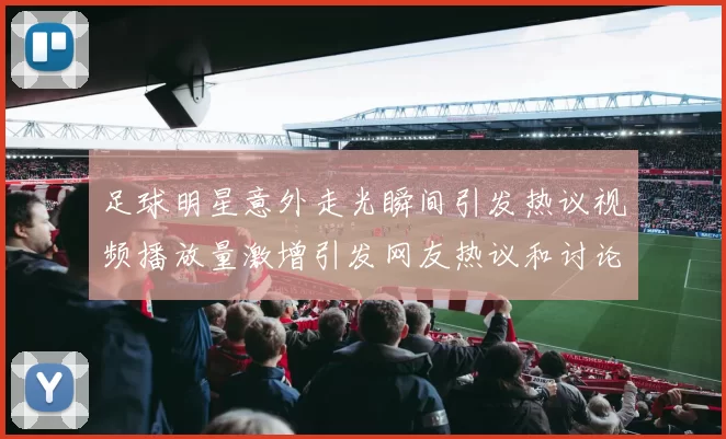 足球明星意外走光瞬间引发热议视频播放量激增引发网友热议和讨论