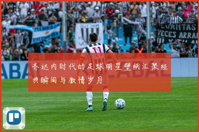 齐达内时代的足球明星壁纸汇聚经典瞬间与激情岁月