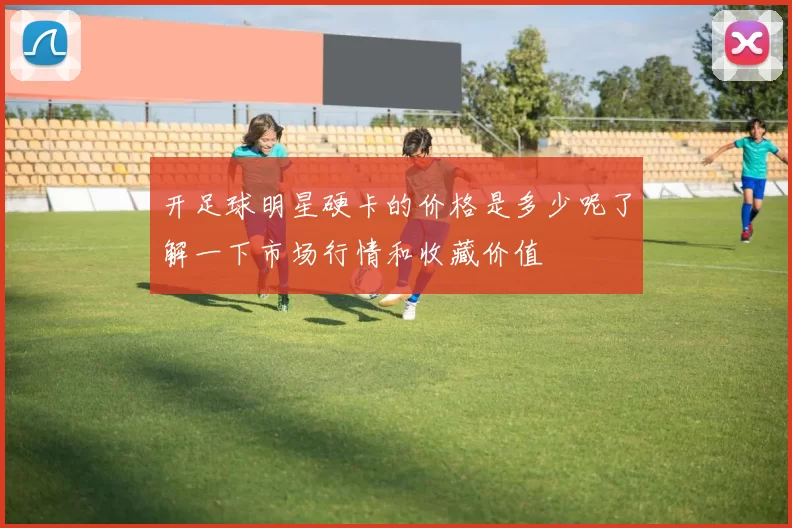 开足球明星硬卡的价格是多少呢了解一下市场行情和收藏价值