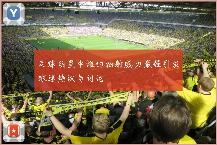 足球明星中谁的抽射威力最强引发球迷热议与讨论