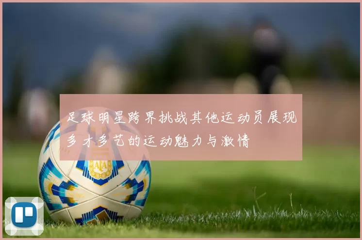 足球明星跨界挑战其他运动员展现多才多艺的运动魅力与激情