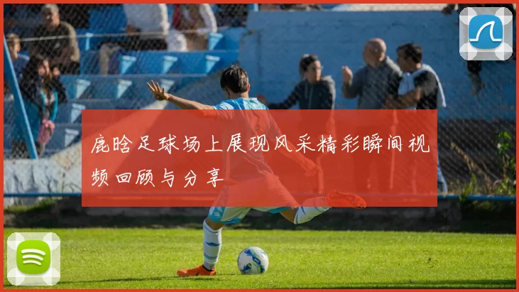 鹿晗足球场上展现风采精彩瞬间视频回顾与分享
