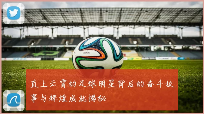 直上云霄的足球明星背后的奋斗故事与辉煌成就揭秘