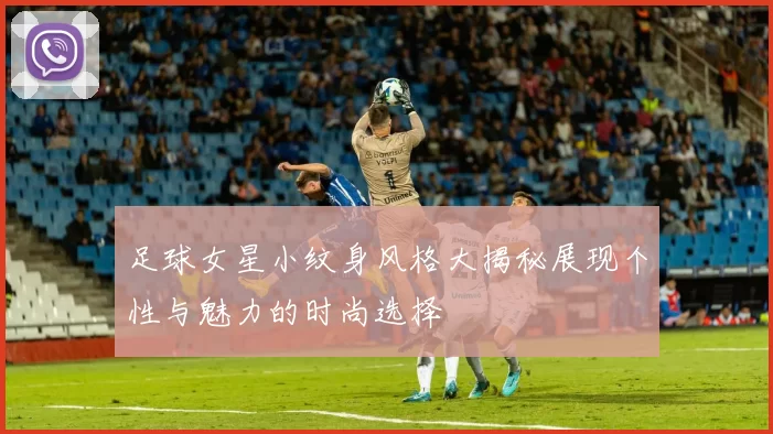 足球女星小纹身风格大揭秘展现个性与魅力的时尚选择