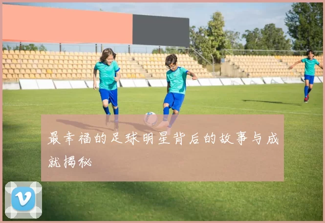 最幸福的足球明星背后的故事与成就揭秘
