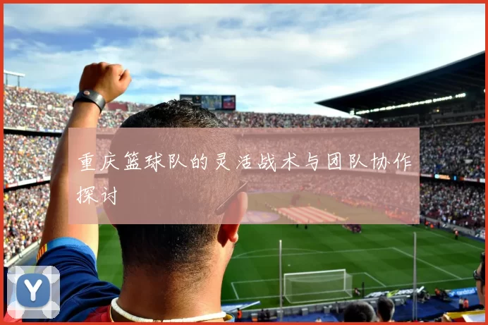 重庆篮球队的灵活战术与团队协作探讨