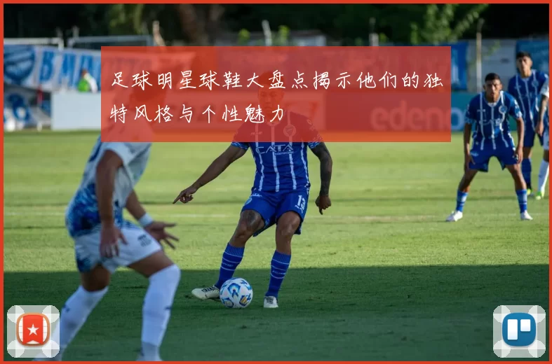 足球明星球鞋大盘点揭示他们的独特风格与个性魅力