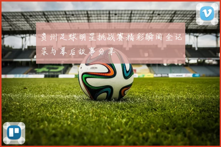 贵州足球明星挑战赛精彩瞬间全记录与幕后故事分享