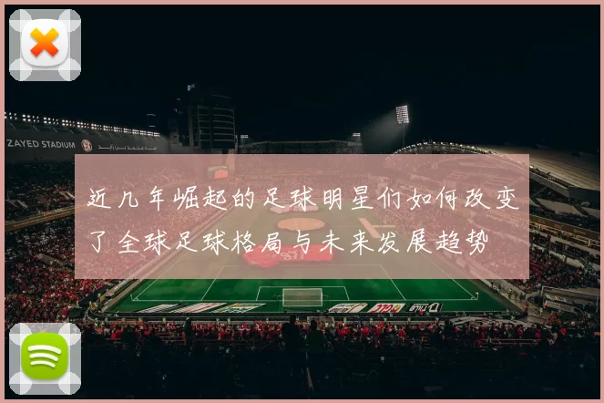近几年崛起的足球明星们如何改变了全球足球格局与未来发展趋势
