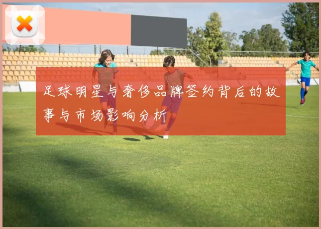 足球明星与奢侈品牌签约背后的故事与市场影响分析