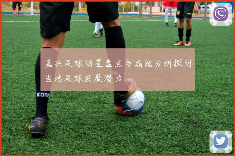 嘉兴足球明星盘点与成就分析探讨当地足球发展潜力