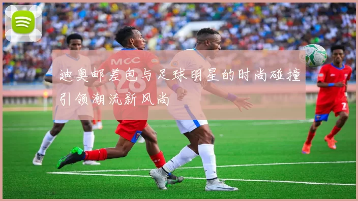 迪奥邮差包与足球明星的时尚碰撞引领潮流新风尚