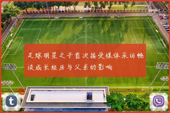 足球明星之子首次接受媒体采访畅谈成长经历与父亲的影响