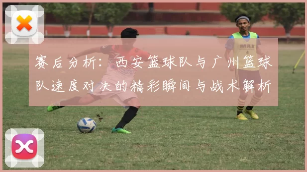赛后分析：西安篮球队与广州篮球队速度对决的精彩瞬间与战术解析
