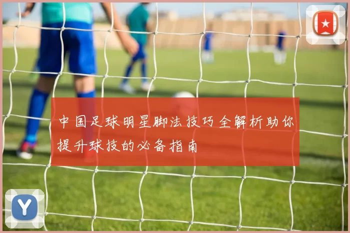 中国足球明星脚法技巧全解析助你提升球技的必备指南