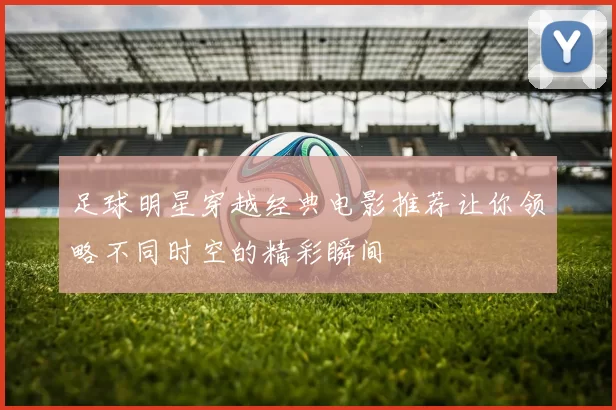 足球明星穿越经典电影推荐让你领略不同时空的精彩瞬间