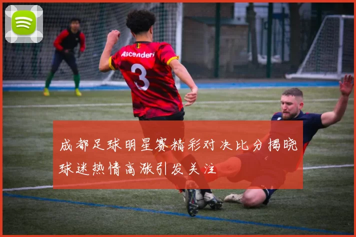 成都足球明星赛精彩对决比分揭晓球迷热情高涨引发关注