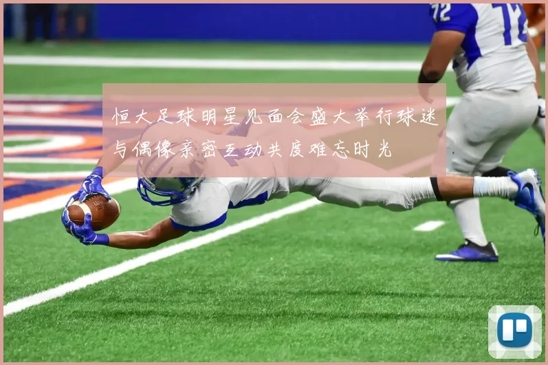 恒大足球明星见面会盛大举行球迷与偶像亲密互动共度难忘时光