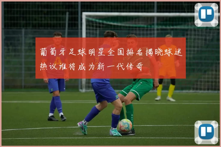 葡萄牙足球明星全国排名揭晓球迷热议谁将成为新一代传奇