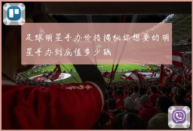 足球明星手办价格揭秘你想要的明星手办到底值多少钱