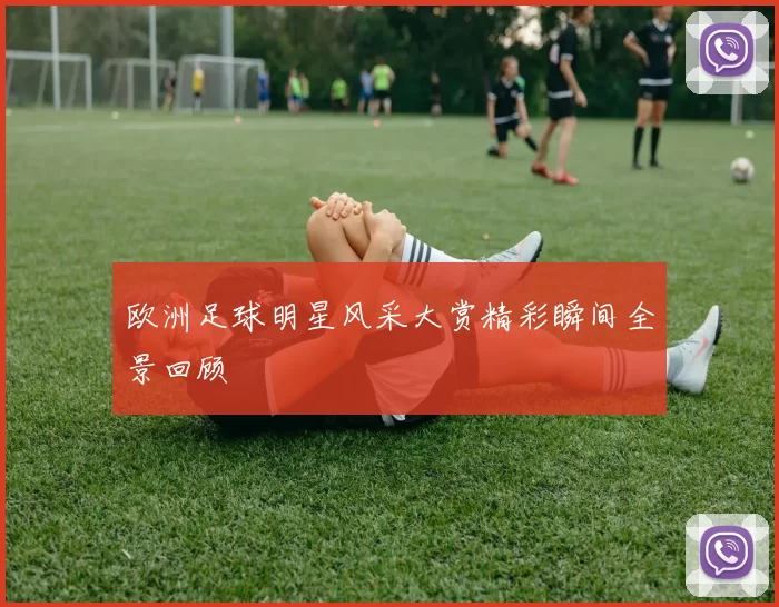 欧洲足球明星风采大赏精彩瞬间全景回顾