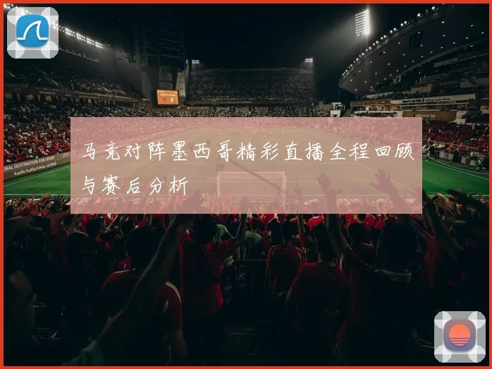 马竞对阵墨西哥精彩直播全程回顾与赛后分析