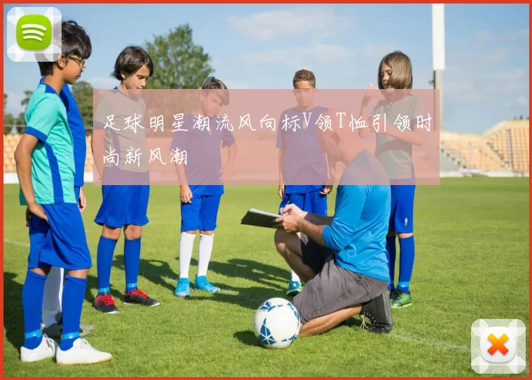 足球明星潮流风向标V领T恤引领时尚新风潮