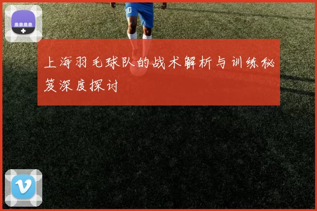上海羽毛球队的战术解析与训练秘笈深度探讨