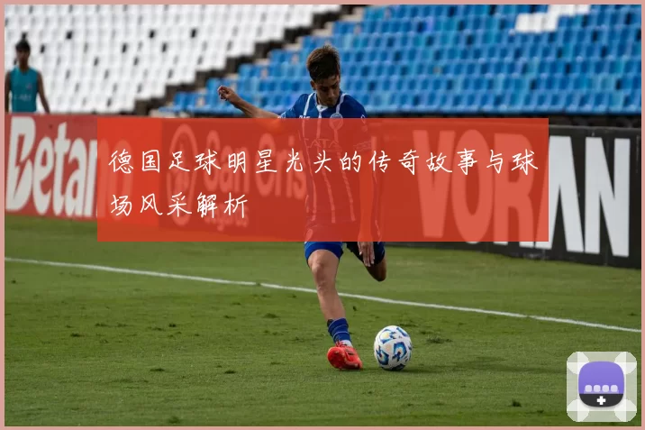 德国足球明星光头的传奇故事与球场风采解析