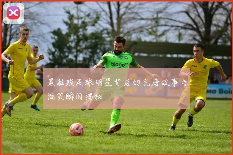 最脑残足球明星背后的荒唐故事与搞笑瞬间揭秘
