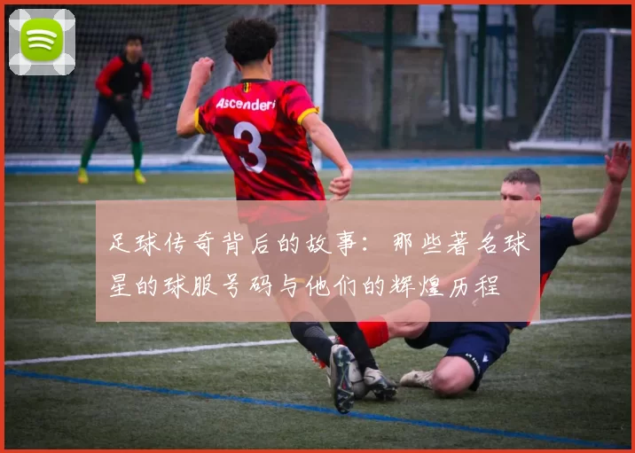 足球传奇背后的故事：那些著名球星的球服号码与他们的辉煌历程