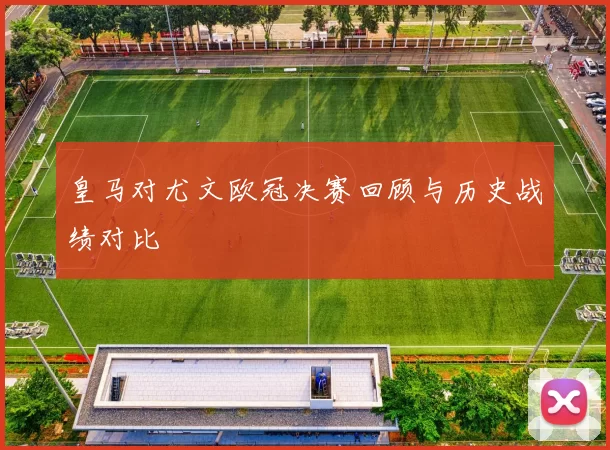 皇马对尤文欧冠决赛回顾与历史战绩对比