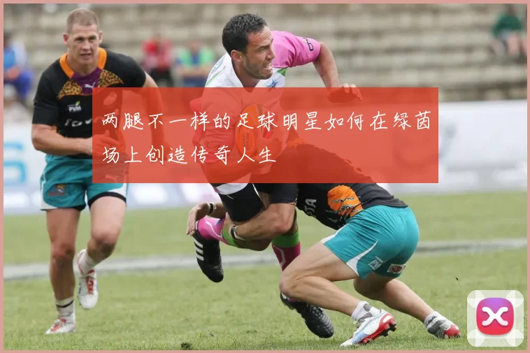两腿不一样的足球明星如何在绿茵场上创造传奇人生