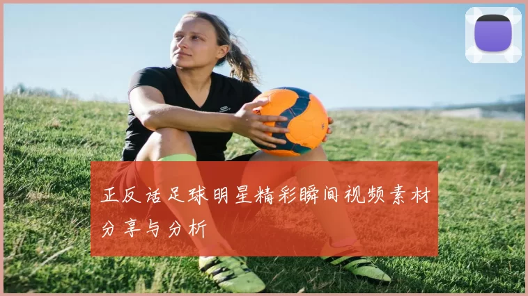 正反话足球明星精彩瞬间视频素材分享与分析
