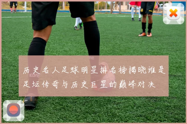 历史名人足球明星排名榜揭晓谁是足坛传奇与历史巨星的巅峰对决
