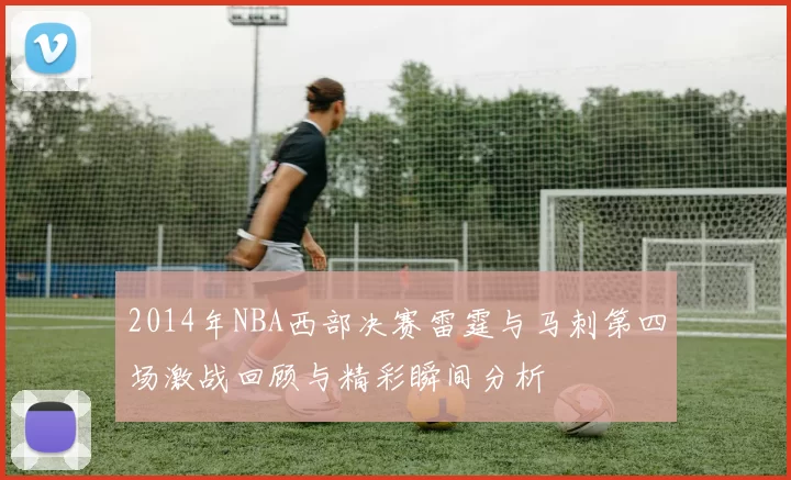 2014年NBA西部决赛雷霆与马刺第四场激战回顾与精彩瞬间分析