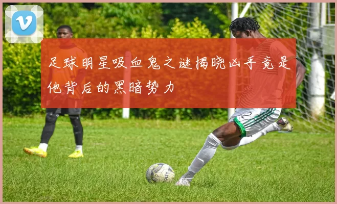 足球明星吸血鬼之谜揭晓凶手竟是他背后的黑暗势力